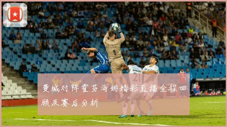 曼城对阵霍芬海姆精彩直播全程回顾及赛后分析