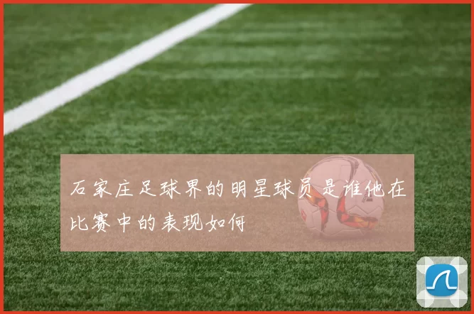 石家庄足球界的明星球员是谁他在比赛中的表现如何