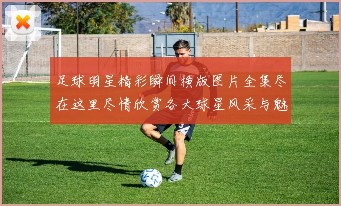 足球明星精彩瞬间横版图片全集尽在这里尽情欣赏各大球星风采与魅力