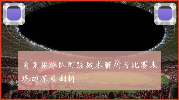 南京排球队盯防战术解析与比赛表现的深度剖析