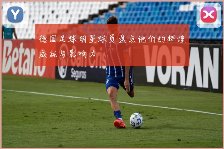 德国足球明星球员盘点他们的辉煌成就与影响力
