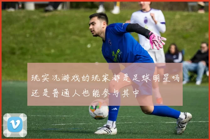 玩实况游戏的玩家都是足球明星吗还是普通人也能参与其中