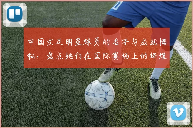 中国女足明星球员的名字与成就揭秘，盘点她们在国际赛场上的辉煌表现