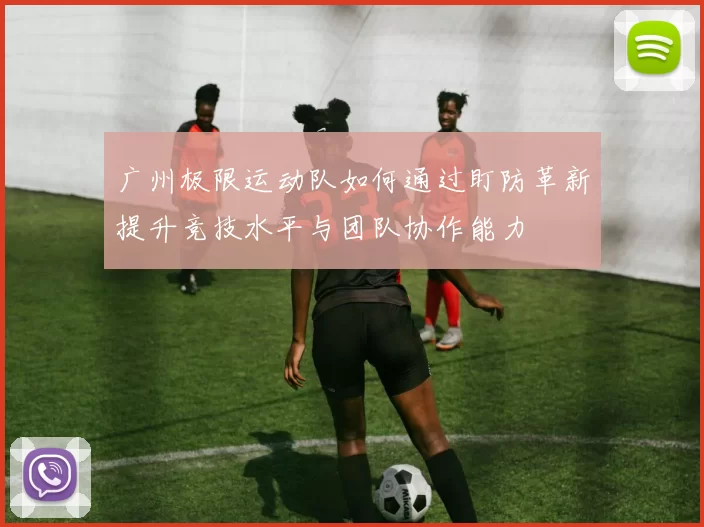 广州极限运动队如何通过盯防革新提升竞技水平与团队协作能力