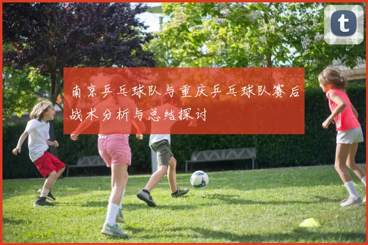 南京乒乓球队与重庆乒乓球队赛后战术分析与总结探讨