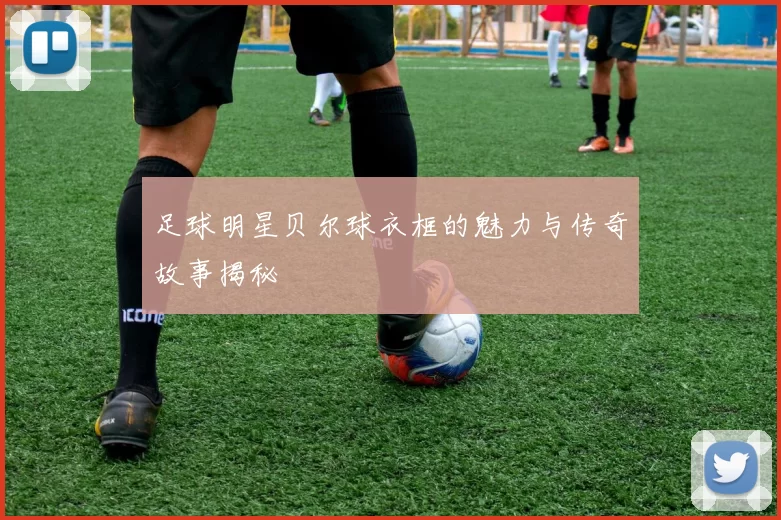 足球明星贝尔球衣框的魅力与传奇故事揭秘