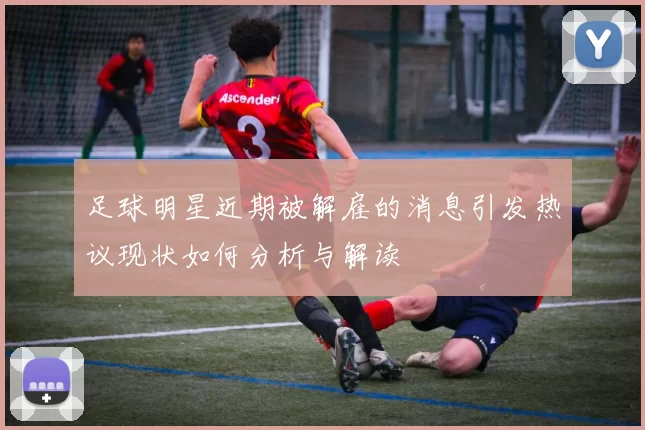 足球明星近期被解雇的消息引发热议现状如何分析与解读