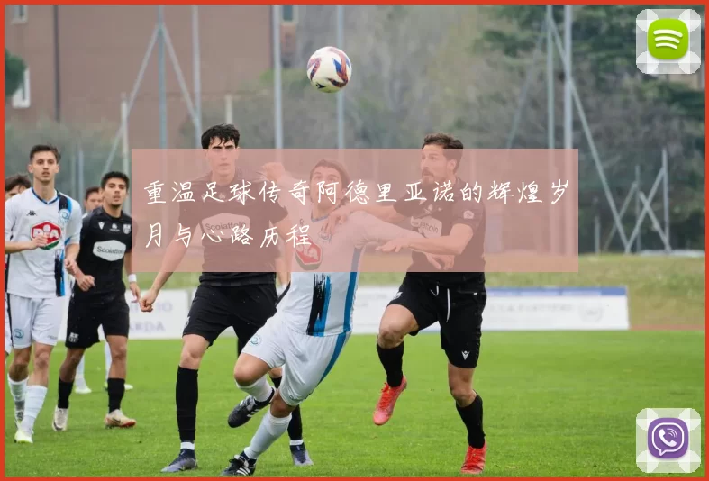 重温足球传奇阿德里亚诺的辉煌岁月与心路历程