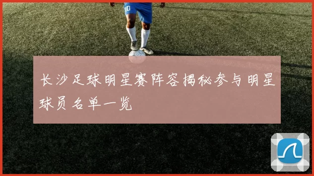 长沙足球明星赛阵容揭秘参与明星球员名单一览