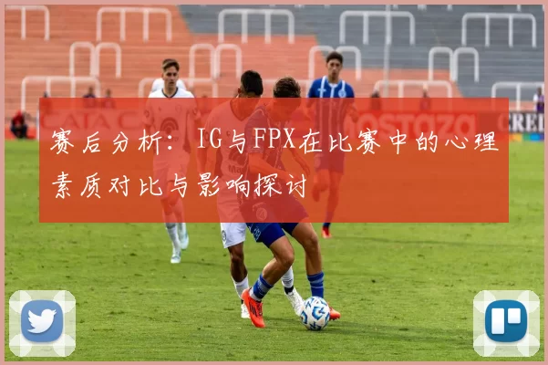 赛后分析：IG与FPX在比赛中的心理素质对比与影响探讨