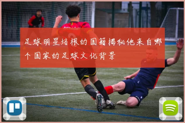 足球明星培根的国籍揭秘他来自哪个国家的足球文化背景