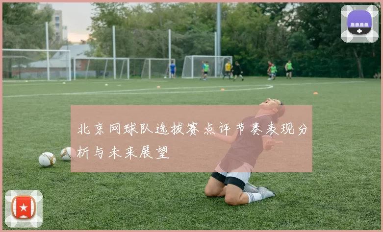 北京网球队选拔赛点评节奏表现分析与未来展望