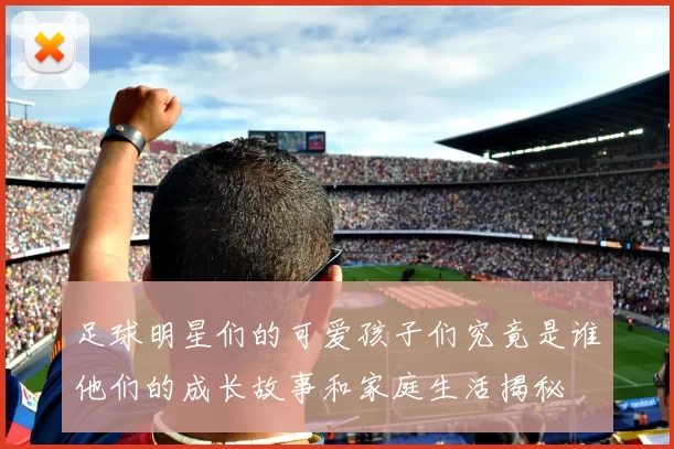 足球明星们的可爱孩子们究竟是谁他们的成长故事和家庭生活揭秘