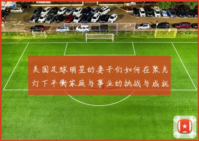 美国足球明星的妻子们如何在聚光灯下平衡家庭与事业的挑战与成就