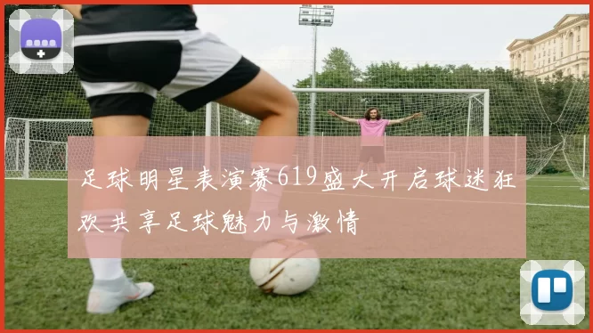 足球明星表演赛619盛大开启球迷狂欢共享足球魅力与激情