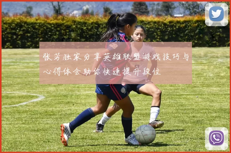 张芳独家分享英雄联盟游戏技巧与心得体会助你快速提升段位
