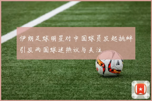 伊朗足球明星对中国球员发起挑衅引发两国球迷热议与关注