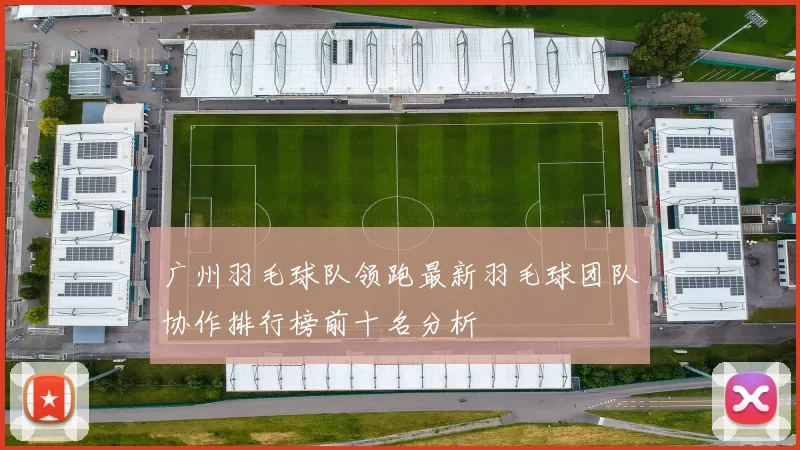 广州羽毛球队领跑最新羽毛球团队协作排行榜前十名分析