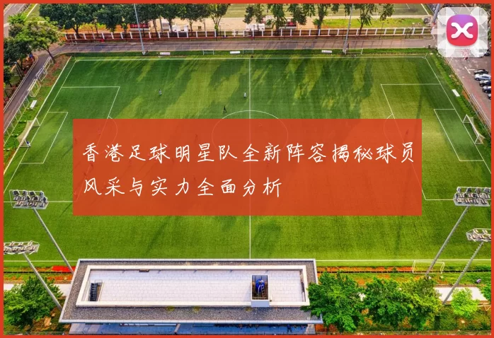 香港足球明星队全新阵容揭秘球员风采与实力全面分析