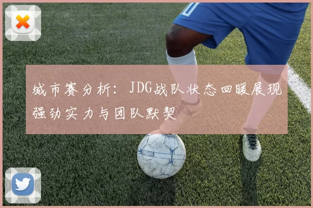 城市赛分析：JDG战队状态回暖展现强劲实力与团队默契