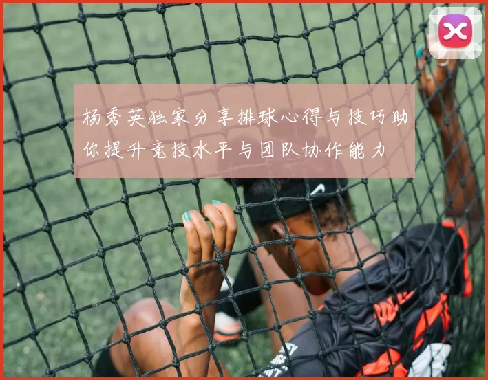杨秀英独家分享排球心得与技巧助你提升竞技水平与团队协作能力