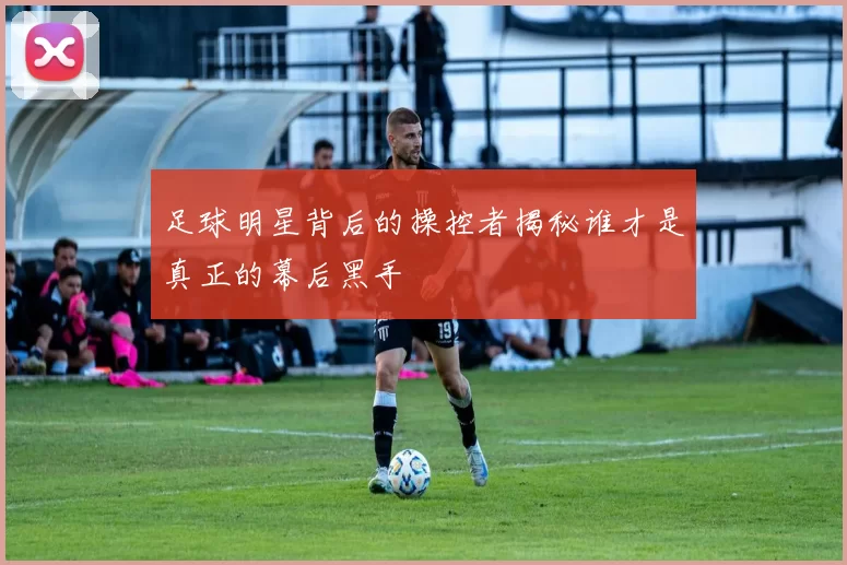 足球明星背后的操控者揭秘谁才是真正的幕后黑手