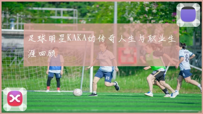 足球明星KAKA的传奇人生与职业生涯回顾