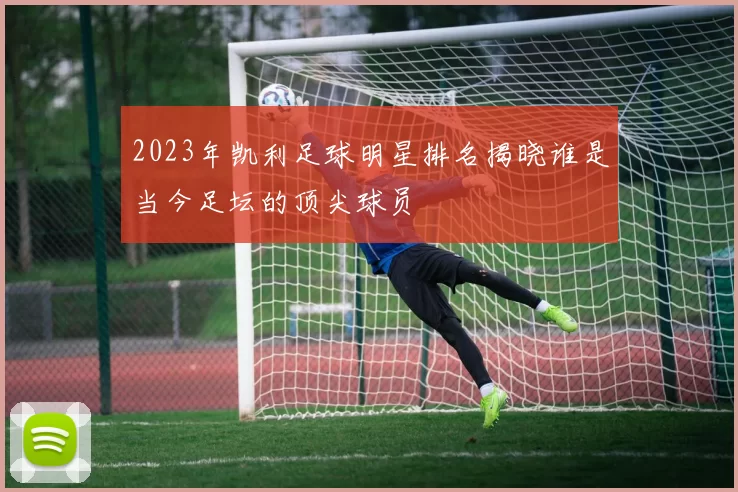 2023年凯利足球明星排名揭晓谁是当今足坛的顶尖球员