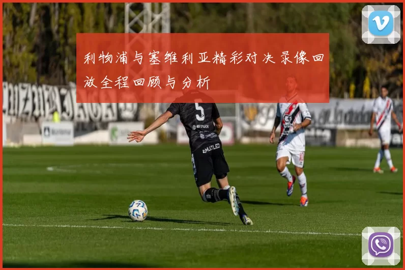 利物浦与塞维利亚精彩对决录像回放全程回顾与分析