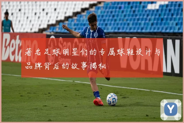 著名足球明星们的专属球鞋设计与品牌背后的故事揭秘