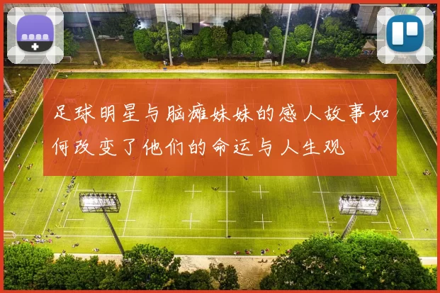 足球明星与脑瘫妹妹的感人故事如何改变了他们的命运与人生观