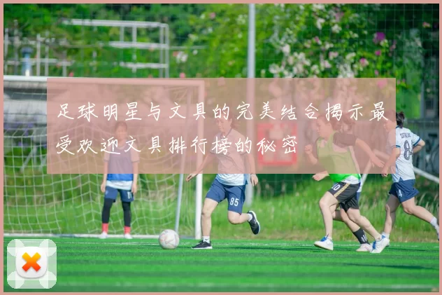 足球明星与文具的完美结合揭示最受欢迎文具排行榜的秘密