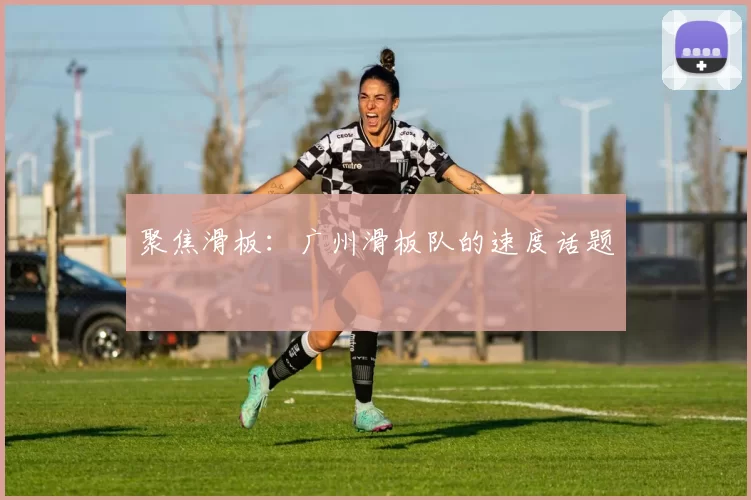聚焦滑板：广州滑板队的速度话题