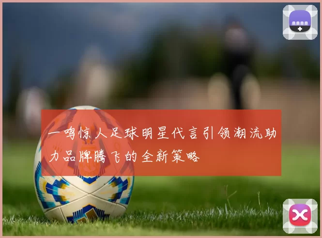 一鸣惊人足球明星代言引领潮流助力品牌腾飞的全新策略