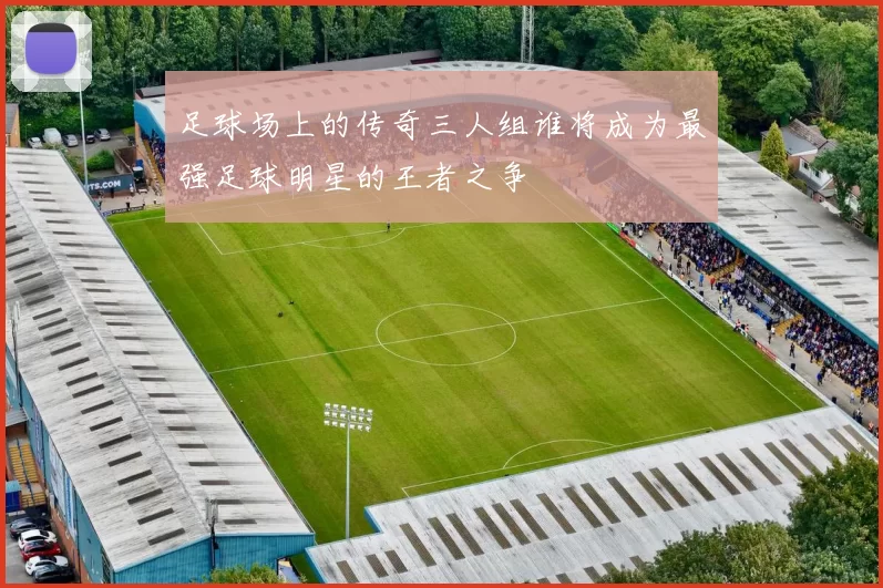 足球场上的传奇三人组谁将成为最强足球明星的王者之争