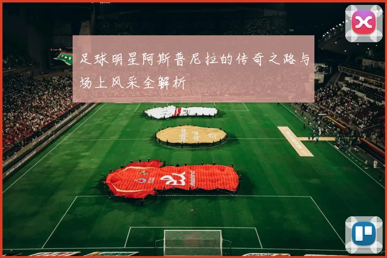 足球明星阿斯普尼拉的传奇之路与场上风采全解析