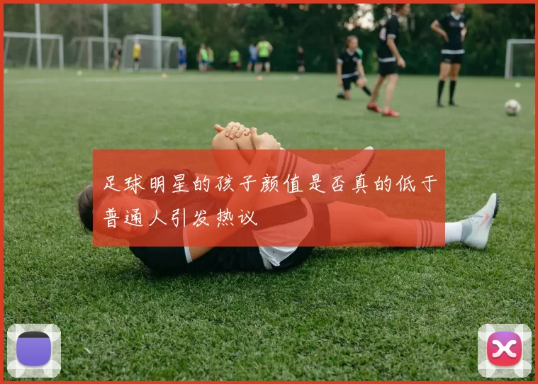 足球明星的孩子颜值是否真的低于普通人引发热议