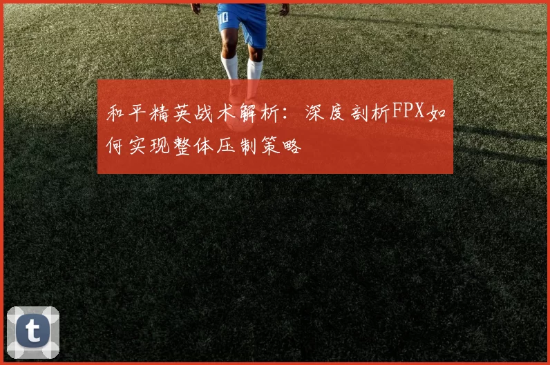 和平精英战术解析：深度剖析FPX如何实现整体压制策略