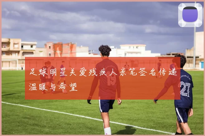 足球明星关爱残疾人亲笔签名传递温暖与希望