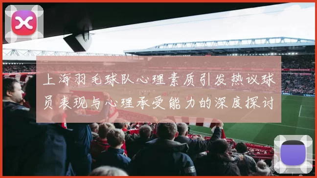 上海羽毛球队心理素质引发热议球员表现与心理承受能力的深度探讨