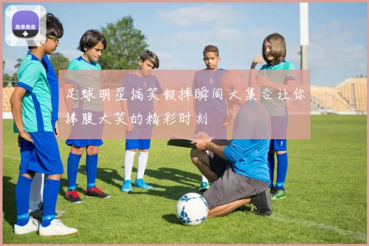 足球明星搞笑假摔瞬间大集合让你捧腹大笑的精彩时刻