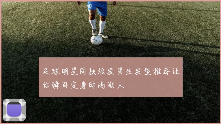 足球明星同款短发男生发型推荐让你瞬间变身时尚潮人
