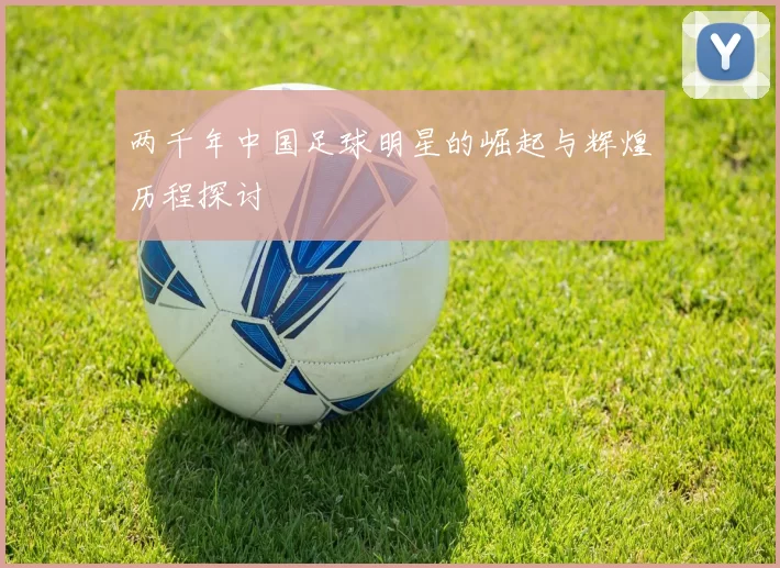两千年中国足球明星的崛起与辉煌历程探讨