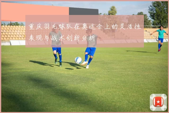 重庆羽毛球队在奥运会上的灵活性表现与战术创新分析