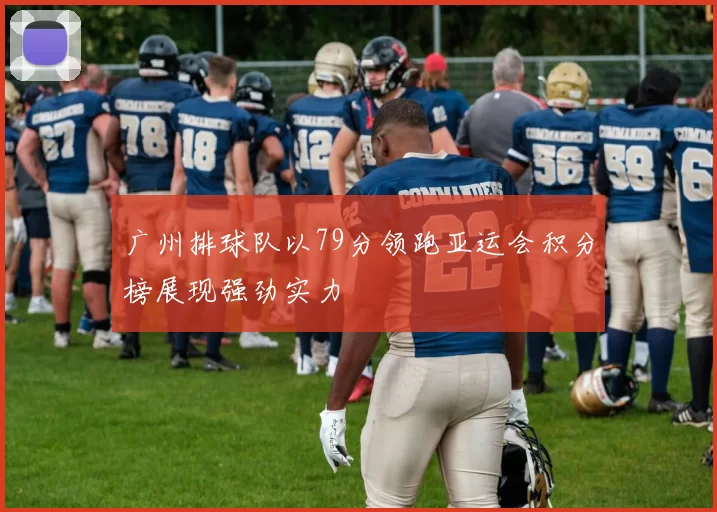 广州排球队以79分领跑亚运会积分榜展现强劲实力