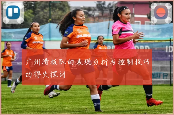 广州滑板队的表现分析与控制技巧的得失探讨