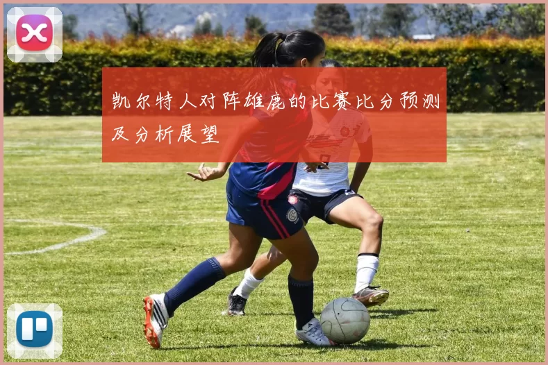 凯尔特人对阵雄鹿的比赛比分预测及分析展望