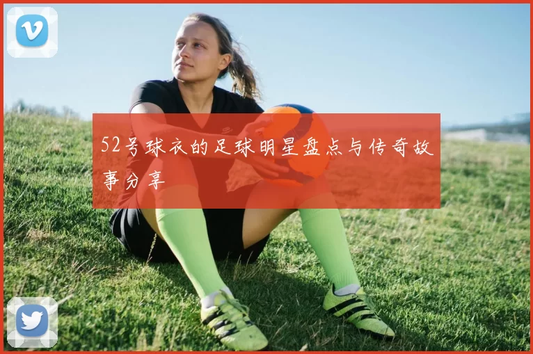 52号球衣的足球明星盘点与传奇故事分享