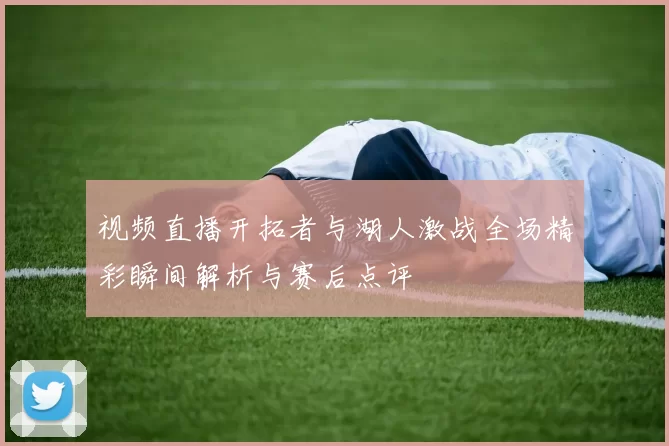 视频直播开拓者与湖人激战全场精彩瞬间解析与赛后点评
