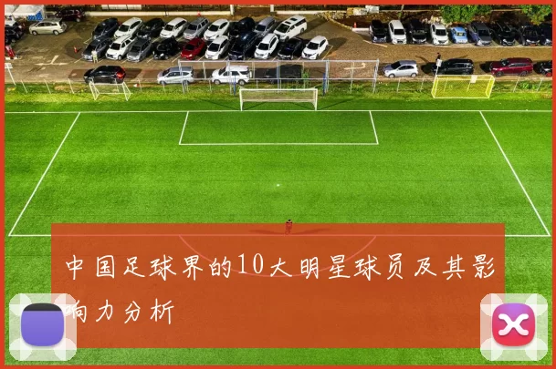 中国足球界的10大明星球员及其影响力分析